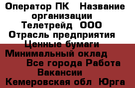 Оператор ПК › Название организации ­ Телетрейд, ООО › Отрасль предприятия ­ Ценные бумаги › Минимальный оклад ­ 40 000 - Все города Работа » Вакансии   . Кемеровская обл.,Юрга г.